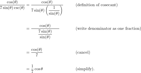 \begin{aligned}\dfrac{\cos(\theta)}{7\sin(\theta)\csc(\theta)}&= \dfrac{\cos(\theta)}{7\sin(\theta)\left(\dfrac{1}{\sin(\theta)}\right)} && \qquad \text{(definition of cosecant)} \\\\&= \dfrac{\qquad\cos(\theta)\qquad}{\dfrac{7\sin(\theta)}{\sin(\theta)}} && \qquad \text{(write denominator as one fraction)} \\\\&= \dfrac{\cos(\theta)}{7} && \qquad \text{(cancel)} \\\\&= \dfrac{1}{7}\cos \theta && \qquad \text{(simplify)}. \\\\\end{aligned}