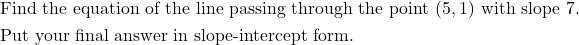 \begin{aligned}&\text{Find the equation of the line passing through the point } (5,1) \text{ with slope } 7. \\&\text{Put your final answer in slope-intercept form.}\end{aligned}