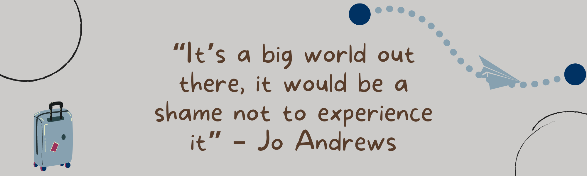 It's a big world out there, it would be a shame no tot experience it - Jo Andrews